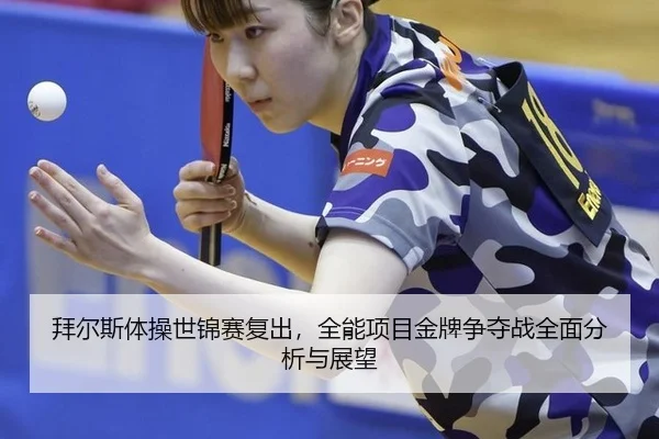 拜尔斯体操世锦赛复出，全能项目金牌争夺战全面分析与展望