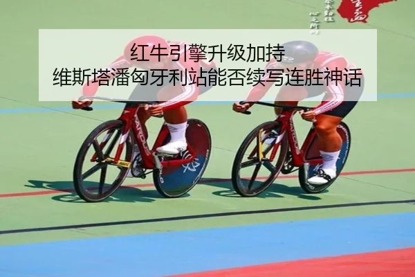红牛引擎升级加持 维斯塔潘匈牙利站能否续写连胜神话