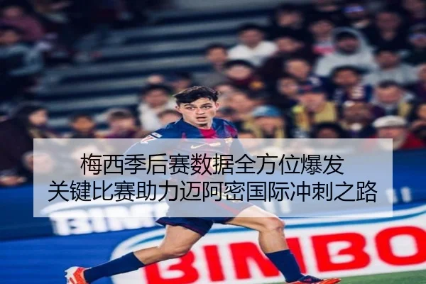 梅西季后赛数据全方位爆发 关键比赛助力迈阿密国际冲刺之路