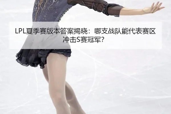 LPL夏季赛版本答案揭晓：哪支战队能代表赛区冲击S赛冠军？