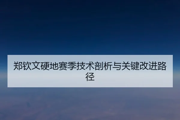 郑钦文硬地赛季技术剖析与关键改进路径