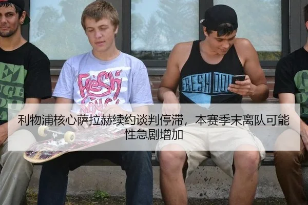 利物浦核心萨拉赫续约谈判停滞，本赛季末离队可能性急剧增加