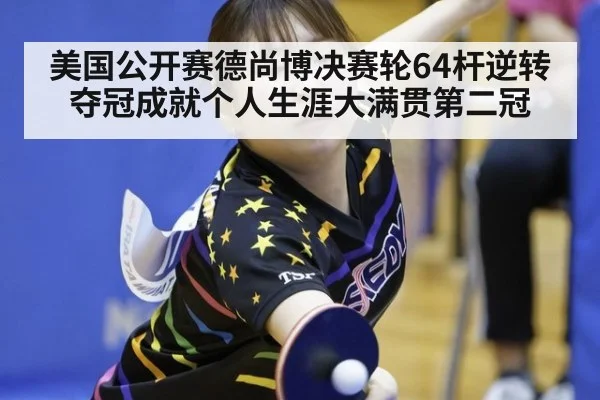 美国公开赛德尚博决赛轮64杆逆转夺冠成就个人生涯大满贯第二冠
