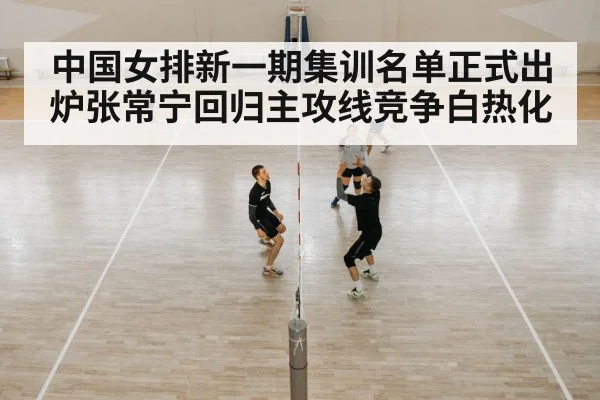 中国女排新一期集训名单正式出炉张常宁回归主攻线竞争白热化