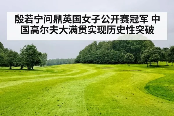 殷若宁问鼎英国女子公开赛冠军 中国高尔夫大满贯实现历史性突破