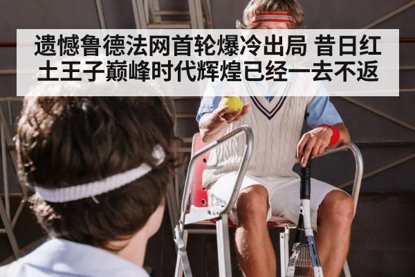遗憾鲁德法网首轮爆冷出局 昔日红土王子巅峰时代辉煌已经一去不返