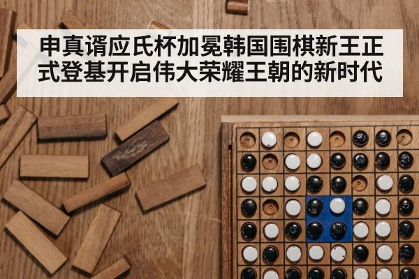 申真谞应氏杯加冕韩国围棋新王正式登基开启伟大荣耀王朝的新时代