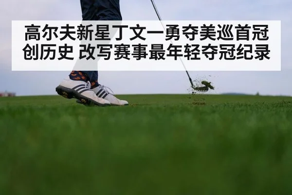 高尔夫新星丁文一勇夺美巡首冠创历史 改写赛事最年轻夺冠纪录
