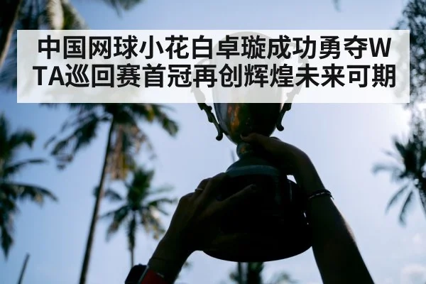 中国网球小花白卓璇成功勇夺WTA巡回赛首冠再创辉煌未来可期