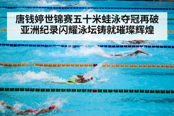 唐钱婷世锦赛五十米蛙泳夺冠再破亚洲纪录闪耀泳坛铸就璀璨辉煌