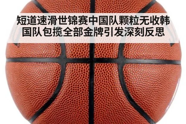 短道速滑世锦赛中国队颗粒无收韩国队包揽全部金牌引发深刻反思