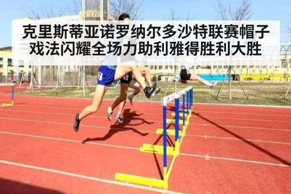 克里斯蒂亚诺罗纳尔多沙特联赛帽子戏法闪耀全场力助利雅得胜利大胜