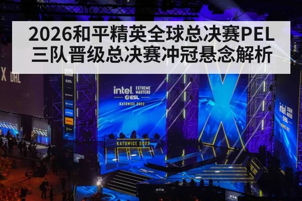 2026和平精英全球总决赛PEL三队晋级总决赛冲冠悬念解析