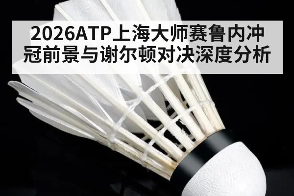 2026ATP上海大师赛鲁内冲冠前景与谢尔顿对决深度分析