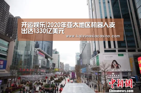 开运娱乐|2020年亚太地区机器人支出达1330亿美元(图2) 开运竞猜